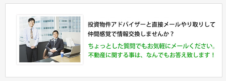 投資物件アドバイザーと直接メールやり取りして仲間感覚で情報交換しませんか？ちょっとした質問でもお気軽にメールください。